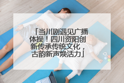 当川剧遇见广播体操！四川资阳创新传承传统文化，古韵新声焕活力