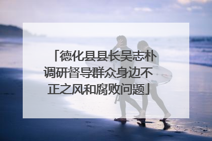 德化县县长吴志朴调研督导群众身边不正之风和腐败问题