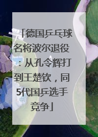德国乒乓球名将波尔退役：从孔令辉打到王楚钦，同5代国乒选手竞争