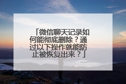 微信聊天记录如何能彻底删除？通过以下操作就能防止被恢复出来？