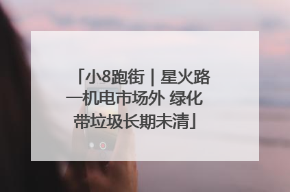 小8跑街｜星火路一机电市场外 绿化带垃圾长期未清