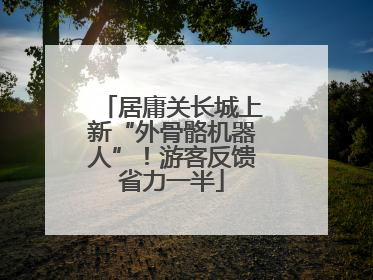 居庸关长城上新“外骨骼机器人”！游客反馈省力一半