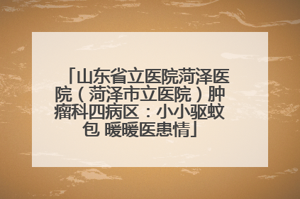 山东省立医院菏泽医院（菏泽市立医院）肿瘤科四病区：小小驱蚊包 暖暖医患情