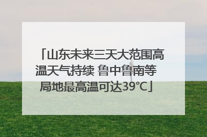 山东未来三天大范围高温天气持续 鲁中鲁南等局地最高温可达39℃