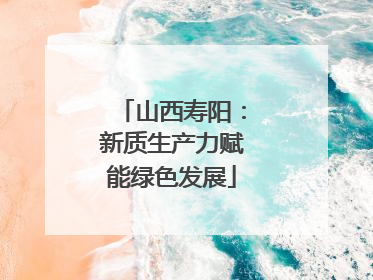 山西寿阳：新质生产力赋能绿色发展