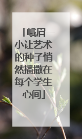峨眉一小让艺术的种子悄然播撒在每个学生心间