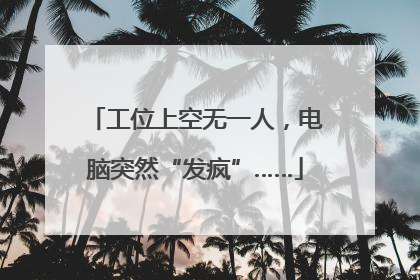 工位上空无一人，电脑突然“发疯”……