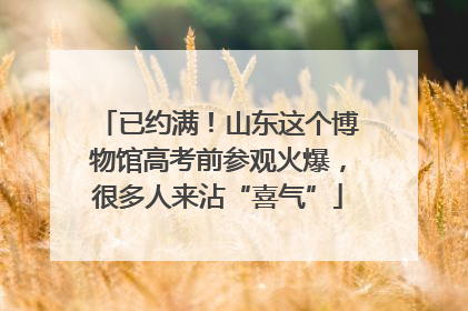 已约满！山东这个博物馆高考前参观火爆，很多人来沾“喜气”