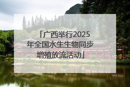 广西举行2025年全国水生生物同步增殖放流活动