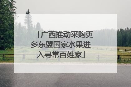 广西推动采购更多东盟国家水果进入寻常百姓家