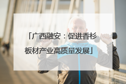 广西融安：促进香杉板材产业高质量发展