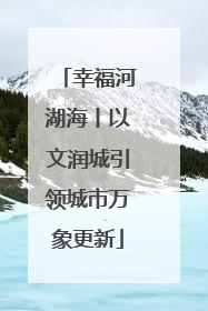 幸福河湖海丨以文润城引领城市万象更新