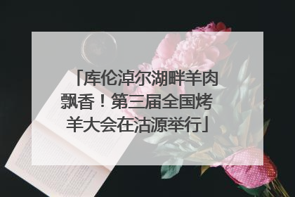 库伦淖尔湖畔羊肉飘香！第三届全国烤羊大会在沽源举行