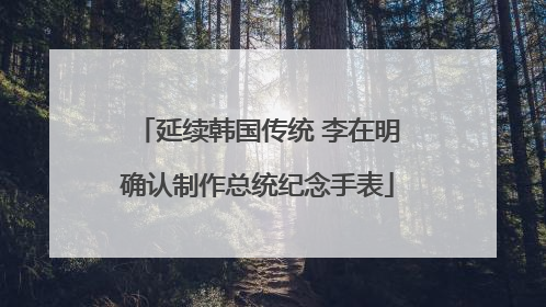 延续韩国传统 李在明确认制作总统纪念手表