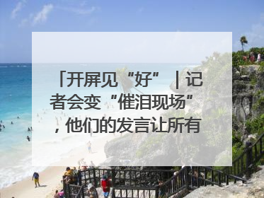 开屏见“好”｜记者会变“催泪现场”，他们的发言让所有人红了眼眶