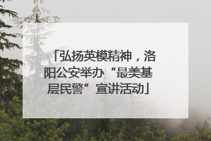 弘扬英模精神，洛阳公安举办“最美基层民警”宣讲活动