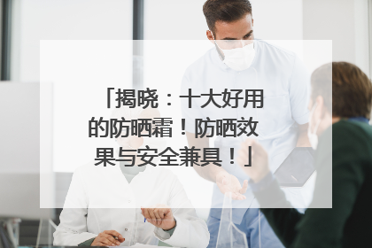 揭晓：十大好用的防晒霜！防晒效果与安全兼具！