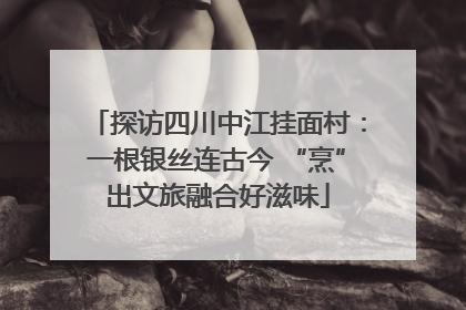 探访四川中江挂面村：一根银丝连古今 “烹”出文旅融合好滋味
