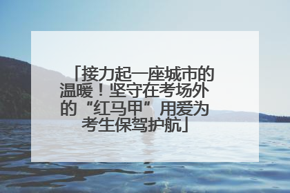 接力起一座城市的温暖！坚守在考场外的“红马甲”用爱为考生保驾护航
