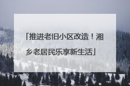 推进老旧小区改造！湘乡老居民乐享新生活