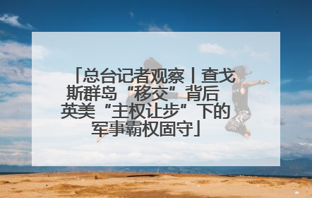 总台记者观察丨查戈斯群岛“移交”背后 英美“主权让步”下的军事霸权固守