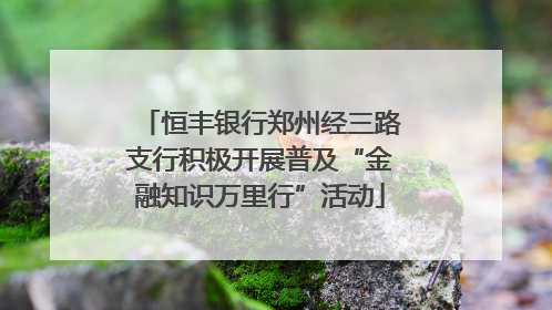 恒丰银行郑州经三路支行积极开展普及“金融知识万里行”活动