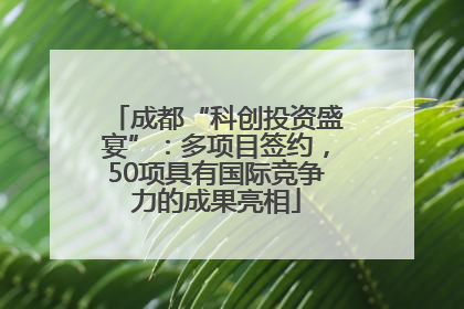 成都“科创投资盛宴”：多项目签约，50项具有国际竞争力的成果亮相