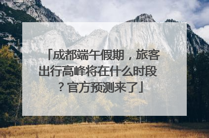 成都端午假期，旅客出行高峰将在什么时段？官方预测来了