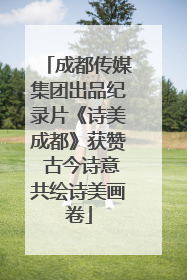成都传媒集团出品纪录片《诗美成都》获赞 古今诗意共绘诗美画卷