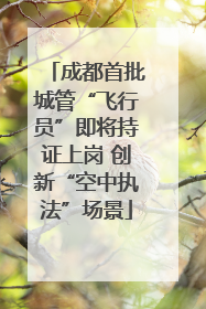 成都首批城管“飞行员”即将持证上岗 创新“空中执法”场景