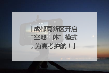 成都高新区开启“空地一体”模式，为高考护航！