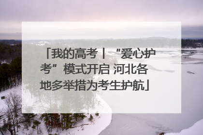 我的高考丨“爱心护考”模式开启 河北各地多举措为考生护航