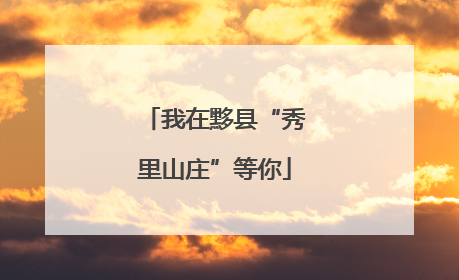 我在黟县“秀里山庄”等你