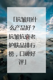 抗皱用什么产品好？抗皱抗衰老护肤品排行榜，口碑好评
