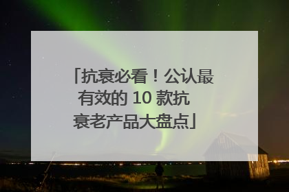 抗衰必看！公认最有效的 10 款抗衰老产品大盘点