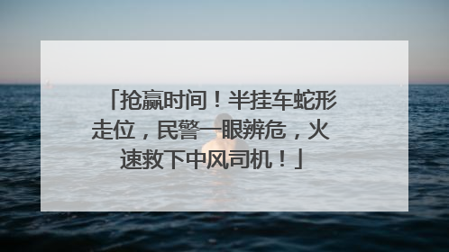 抢赢时间！半挂车蛇形走位，民警一眼辨危，火速救下中风司机！