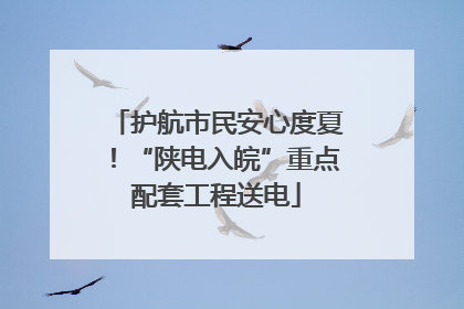 护航市民安心度夏！“陕电入皖”重点配套工程送电