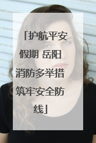 护航平安假期 岳阳消防多举措筑牢安全防线
