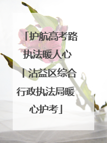 护航高考路 执法暖人心丨沾益区综合行政执法局暖心护考