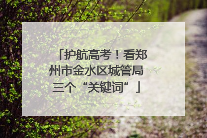 护航高考！看郑州市金水区城管局三个“关键词”