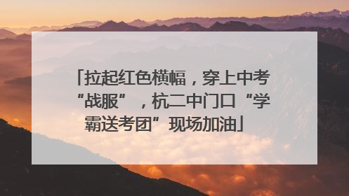 拉起红色横幅，穿上中考“战服”，杭二中门口“学霸送考团”现场加油