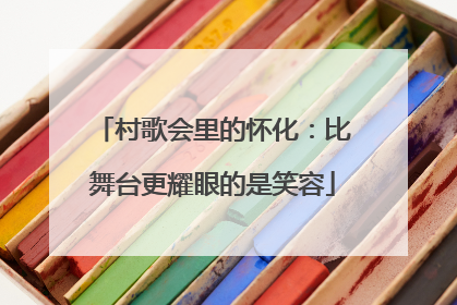 村歌会里的怀化：比舞台更耀眼的是笑容