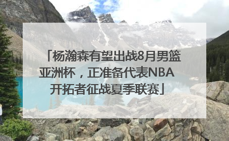 杨瀚森有望出战8月男篮亚洲杯，正准备代表NBA开拓者征战夏季联赛