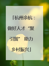 杭州余杭：做好人才“聚引留” 助力乡村振兴