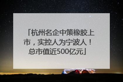 杭州名企中策橡胶上市，实控人为宁波人！总市值近500亿元