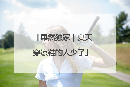 果然独家｜夏天穿凉鞋的人少了