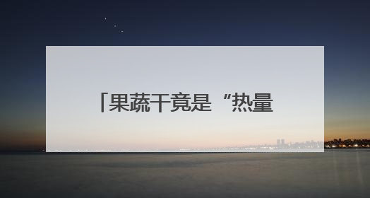 果蔬干竟是“热量刺客”？不要再被“健康零食”背刺了