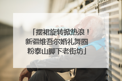 摆裙旋转掀热浪！新疆维吾尔婚礼舞圈粉泰山脚下老街坊