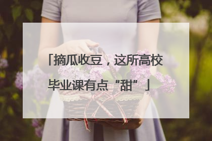 摘瓜收豆，这所高校毕业课有点“甜”