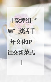 敦煌组“局”激活千年文化IP社交新范式